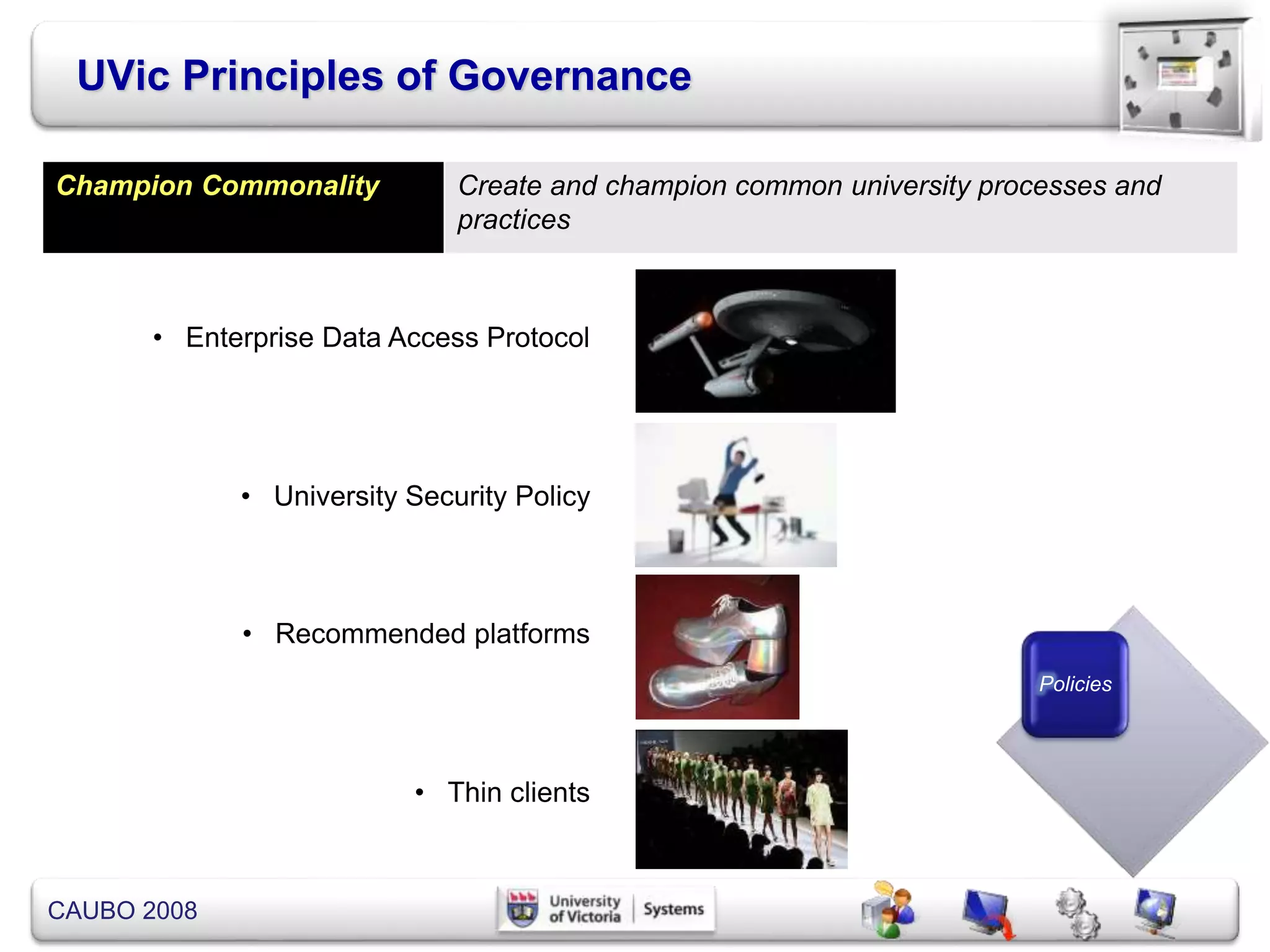 CAUBO 2008
UVic Principles of Governance
• Enterprise Data Access Protocol
• University Security Policy
• Recommended platforms
• Thin clients
Policies
Champion Commonality Create and champion common university processes and
practices
 
