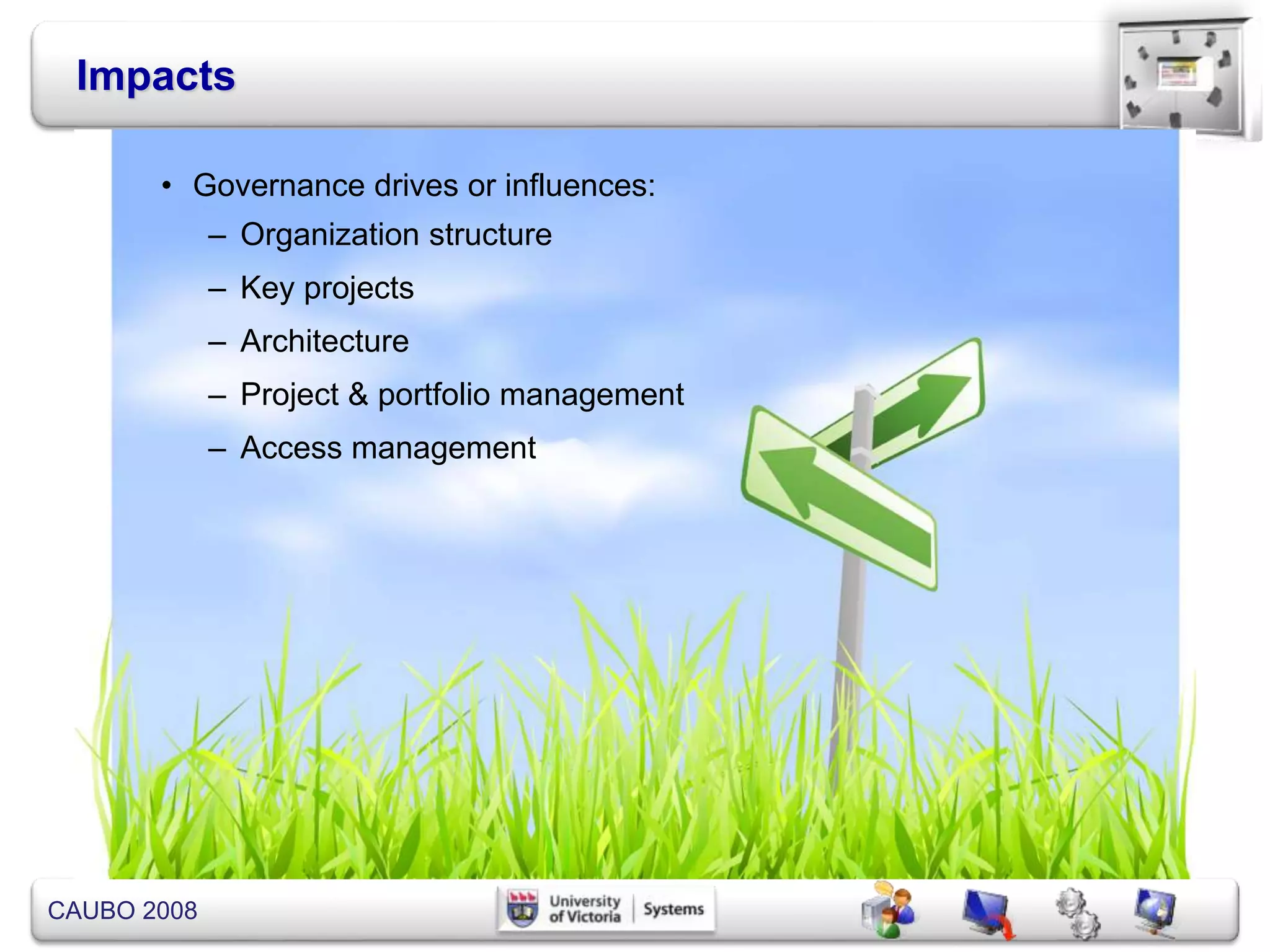 CAUBO 2008
Impacts
• Governance drives or influences:
– Organization structure
– Key projects
– Architecture
– Project & portfolio management
– Access management
 
