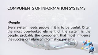 COMPONENTS OF INFORMATION SYSTEMS
•People
Every system needs people if it is to be useful. Often
the most over-looked element of the system is the
people, probably the component that most influence
the success or failure of information systems.
 