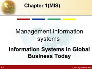 1.1 © 2007 by Prentice Hall
Chapter 1(MIS)Chapter 1(MIS)
Management information
systems
Information Systems in GlobalInformation Systems in Global
Business TodayBusiness Today
 
