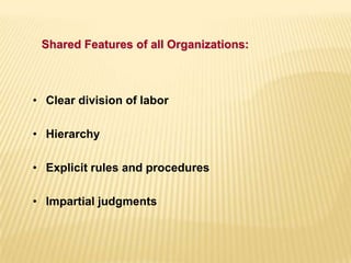 • Clear division of labor
• Hierarchy
• Explicit rules and procedures
• Impartial judgments
Shared Features of all Organizations:
 