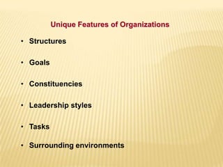 • Structures
• Goals
• Constituencies
• Leadership styles
• Tasks
• Surrounding environments
Unique Features of Organizations
 