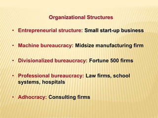 • Entrepreneurial structure: Small start-up business
• Machine bureaucracy: Midsize manufacturing firm
• Divisionalized bureaucracy: Fortune 500 firms
• Professional bureaucracy: Law firms, school
systems, hospitals
• Adhocracy: Consulting firms
Organizational Structures
 