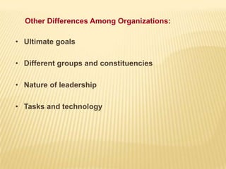 • Ultimate goals
• Different groups and constituencies
• Nature of leadership
• Tasks and technology
Other Differences Among Organizations:
 