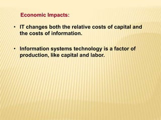 • IT changes both the relative costs of capital and
the costs of information.
• Information systems technology is a factor of
production, like capital and labor.
Economic Impacts:
 