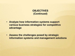 • Analyze how information systems support
various business strategies for competitive
advantage
• Assess the challenges posed by strategic
information systems and management solutions
OBJECTIVES
(Continued)
 