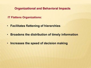 Organizational and Behavioral Impacts
IT Flattens Organizations:
• Facilitates flattening of hierarchies
• Broadens the distribution of timely information
• Increases the speed of decision making
 