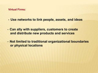 Virtual Firms:
• Use networks to link people, assets, and ideas
• Can ally with suppliers, customers to create
and distribute new products and services
• Not limited to traditional organizational boundaries
or physical locations
 