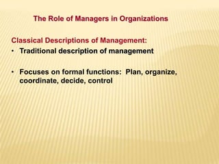 The Role of Managers in Organizations
Classical Descriptions of Management:
• Traditional description of management
• Focuses on formal functions: Plan, organize,
coordinate, decide, control
 