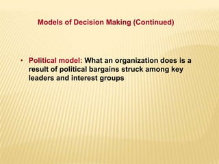 • Political model: What an organization does is a
result of political bargains struck among key
leaders and interest groups
Models of Decision Making (Continued)
 