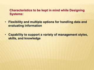• Flexibility and multiple options for handling data and
evaluating information
• Capability to support a variety of management styles,
skills, and knowledge
Characteristics to be kept in mind while Designing
Systems:
 