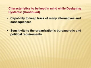 • Capability to keep track of many alternatives and
consequences
• Sensitivity to the organization’s bureaucratic and
political requirements
Characteristics to be kept in mind while Designing
Systems: (Continued)
 
