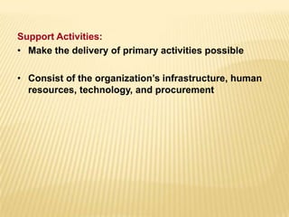 Support Activities:
• Make the delivery of primary activities possible
• Consist of the organization’s infrastructure, human
resources, technology, and procurement
 