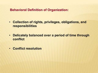 • Collection of rights, privileges, obligations, and
responsibilities
• Delicately balanced over a period of time through
conflict
• Conflict resolution
Behavioral Definition of Organization:
 
