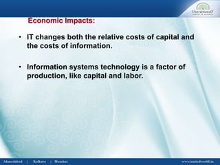 • IT changes both the relative costs of capital and
the costs of information.
• Information systems technology is a factor of
production, like capital and labor.
Economic Impacts:
 