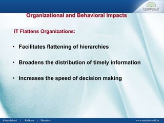 Organizational and Behavioral Impacts
IT Flattens Organizations:
• Facilitates flattening of hierarchies
• Broadens the distribution of timely information
• Increases the speed of decision making
 