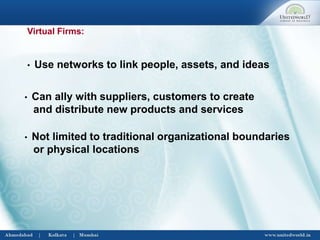 Virtual Firms:
• Use networks to link people, assets, and ideas
• Can ally with suppliers, customers to create
and distribute new products and services
• Not limited to traditional organizational boundaries
or physical locations
 