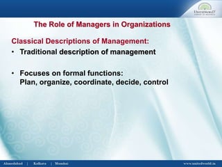 The Role of Managers in Organizations
Classical Descriptions of Management:
• Traditional description of management
• Focuses on formal functions:
Plan, organize, coordinate, decide, control
 