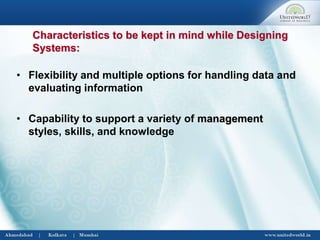 • Flexibility and multiple options for handling data and
evaluating information
• Capability to support a variety of management
styles, skills, and knowledge
Characteristics to be kept in mind while Designing
Systems:
 