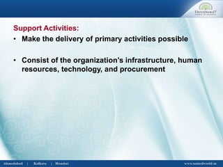 Support Activities:
• Make the delivery of primary activities possible
• Consist of the organization’s infrastructure, human
resources, technology, and procurement
 
