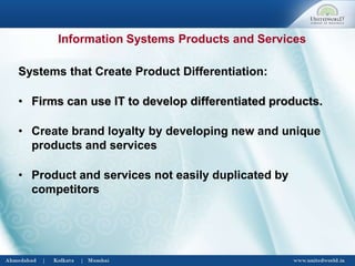 Systems that Create Product Differentiation:
• Firms can use IT to develop differentiated products.
• Create brand loyalty by developing new and unique
products and services
• Product and services not easily duplicated by
competitors
Information Systems Products and Services
 