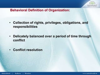 • Collection of rights, privileges, obligations, and
responsibilities
• Delicately balanced over a period of time through
conflict
• Conflict resolution
Behavioral Definition of Organization:
 