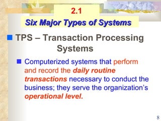    Computerized systems that  perform and record the   daily routine transactions  necessary to conduct the business; they serve the organization’s  operational level . Six Major Types of Systems    TPS – Transaction Processing Systems 2.1 