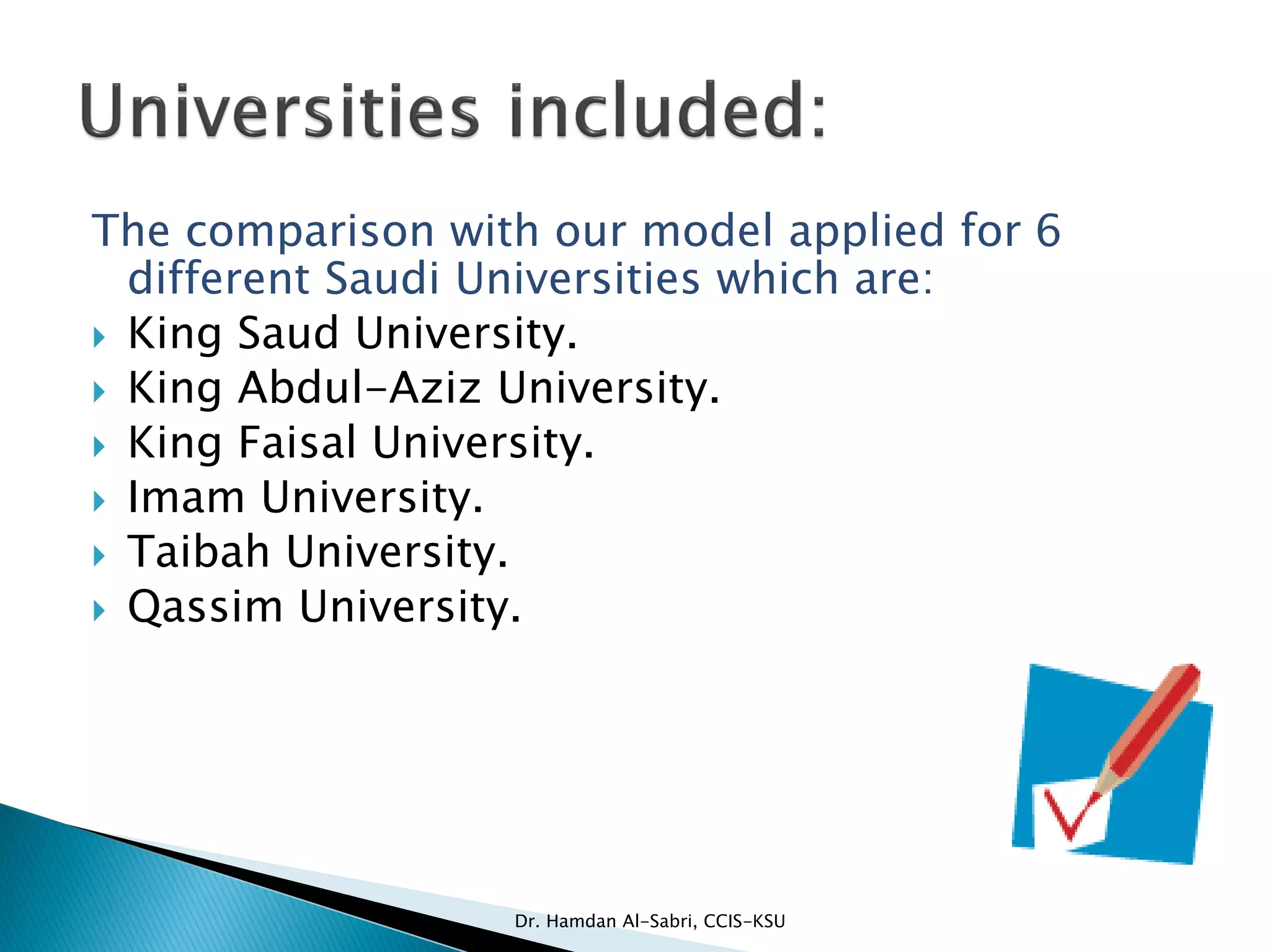The comparison with our model applied for 6
different Saudi Universities which are:
 King Saud University.
 King Abdul-Aziz University.
 King Faisal University.
 Imam University.
 Taibah University.
 Qassim University.
Dr. Hamdan Al-Sabri, CCIS-KSU
 
