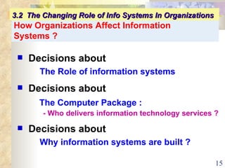How Organizations Affect Information Systems ? Decisions about   The Role of information systems Decisions about The Computer Package :   - Who delivers information technology services ? Decisions about Why information systems are built ? 3.2  The Changing Role of Info Systems In Organizations 