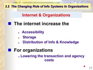 Internet & Organizations    The internet increase the     ■   Accessibility   ■   Storage   ■   Distribution of Info & Knowledge    For organizations ■   Lowering the transaction and agency costs 3.2  The Changing Role of Info Systems In Organizations ◆ 