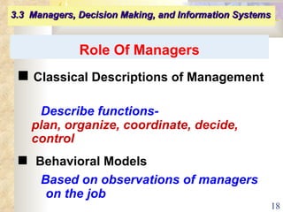 Role Of Managers    Classical Descriptions of Management   Describe functions-   plan, organize, coordinate, decide,  control    Behavioral Models Based on observations of managers  on the job 3.3  Managers, Decision Making, and Information Systems   