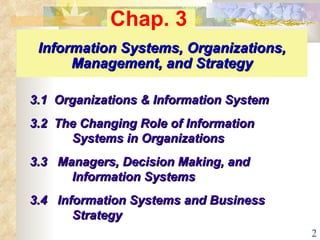Information Systems, Organizations, Management, and Strategy   3.1  Organizations & Information System 3.2  The Changing Role of Information    Systems in Organizations 3.3  Managers, Decision Making, and    Information Systems  3.4  Information Systems and Business    Strategy Chap. 3 