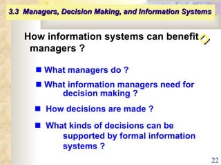 How information systems can benefit managers ?    What managers do ?    What information managers need for  decision making ?      How decisions are made ?      What kinds of decisions can be  supported by formal information  systems ? 3.3  Managers, Decision Making, and Information Systems   ◇ 