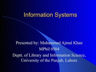 Information Systems



 Presented by: Muhammad Ajmal Khan
                MPhil 0504
Deptt. of Library and Information Science,
    University of the Punjab, Lahore
 