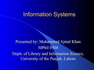 Information Systems



 Presented by: Muhammad Ajmal Khan
                MPhil 0504
Deptt. of Library and Information Science,
    University of the Punjab, Lahore
 