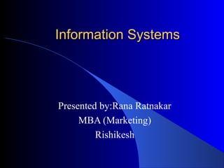 Information SystemsInformation Systems
Presented by:Rana Ratnakar
MBA (Marketing)
Rishikesh
 