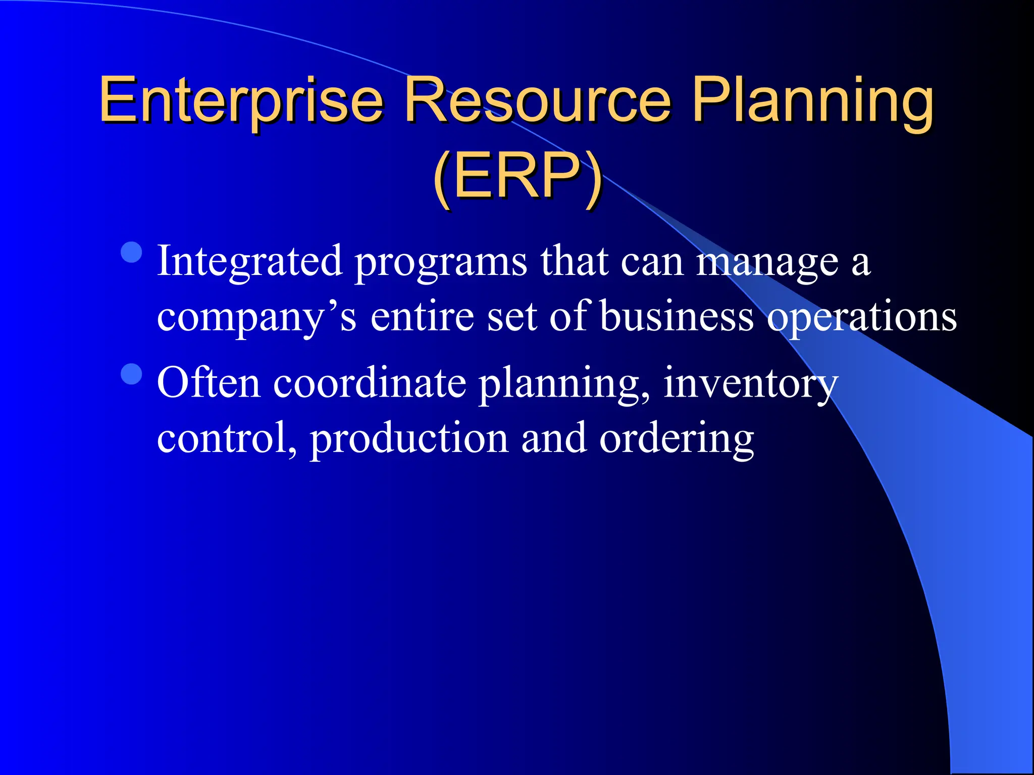 Enterprise Resource Planning
Enterprise Resource Planning
(ERP)
(ERP)
Integrated programs that can manage a
company’s entire set of business operations
Often coordinate planning, inventory
control, production and ordering
 