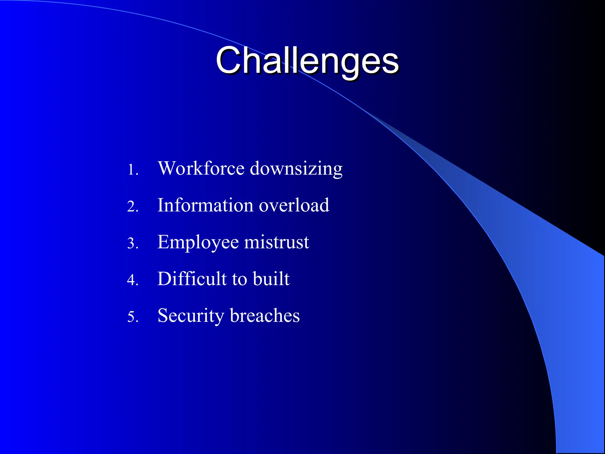 Challenges
Challenges
1. Workforce downsizing
2. Information overload
3. Employee mistrust
4. Difficult to built
5. Security breaches
 