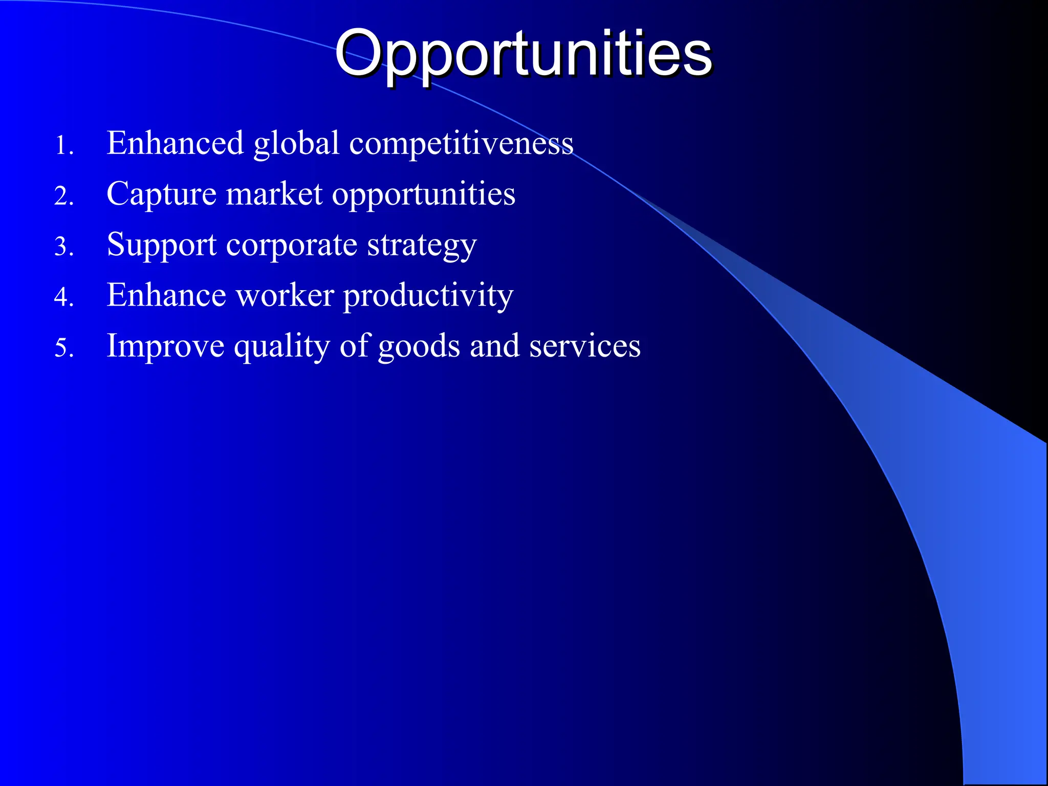 Opportunities
Opportunities
1. Enhanced global competitiveness
2. Capture market opportunities
3. Support corporate strategy
4. Enhance worker productivity
5. Improve quality of goods and services
 