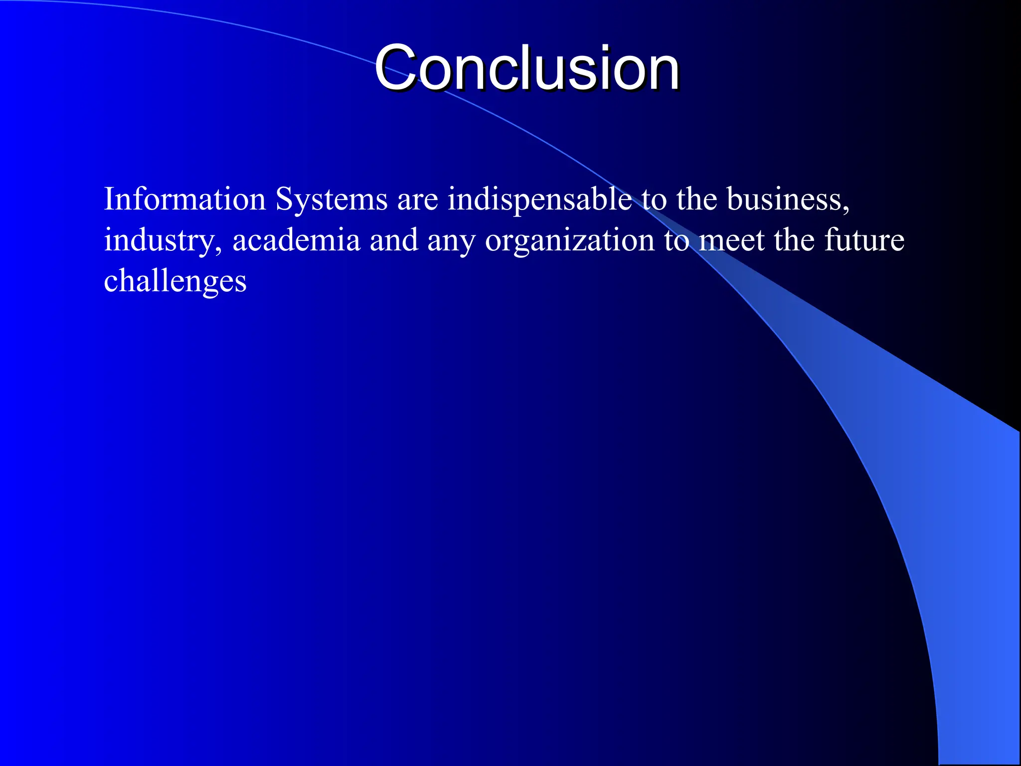 Conclusion
Conclusion
Information Systems are indispensable to the business,
industry, academia and any organization to meet the future
challenges
 