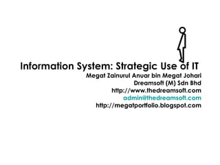Information System: Strategic Use of IT  Megat Zainurul Anuar bin Megat Johari Dreamsoft (M) Sdn Bhd http://www.thedreamsoft.com [email_address] http://megatportfolio.blogspot.com 