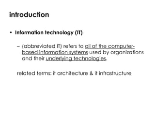 introduction Information technology (IT) (abbreviated IT) refers to  all of the computer-based information systems  used by organizations and their  underlying technologies . related terms: it architecture & it infrastructure 