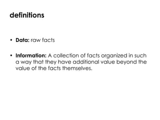 definitions Data:  raw facts  Information:  A collection of facts organized in such a way that they have additional value beyond the value of the facts themselves. 
