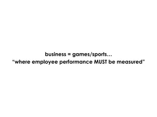 business = games/sports… “ where employee performance MUST be measured” 