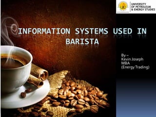 INFORMATION SYSTEMS USED IN
BARISTA
By –
Kevin Joseph
MBA
(Energy Trading)

 