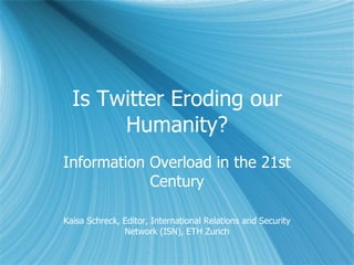 Is Twitter Eroding our Humanity? Information Overload in the 21st Century Kaisa Schreck, Editor, International Relations and Security Network (ISN), ETH Zurich 