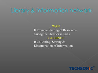WAN
It Promote Sharing of Resources
among the libraries in India
CALBINET
It Collecting, Storing &
Dissemination of Information

 