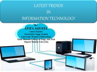 LATEST TRENDS
IN
INFORMATION TECHNOLOGY
By:
ATIFAAQUEEL
Guest Teacher
Electronics Engg. Section
University Women’s Polytechnic
Zakir Hussain College of Engg. and Tech
Aligarh Muslim University
 