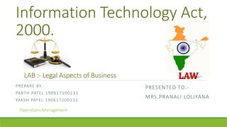 Information Technology Act,
2000.
PREPARE BY:-
PARTH PATEL 190617200231
YAKSH PATEL 190617200232
PRESENTED TO:-
MRS.PRANALI LOLIYANA
LAB :- Legal Aspects of Business
Operations Management
 