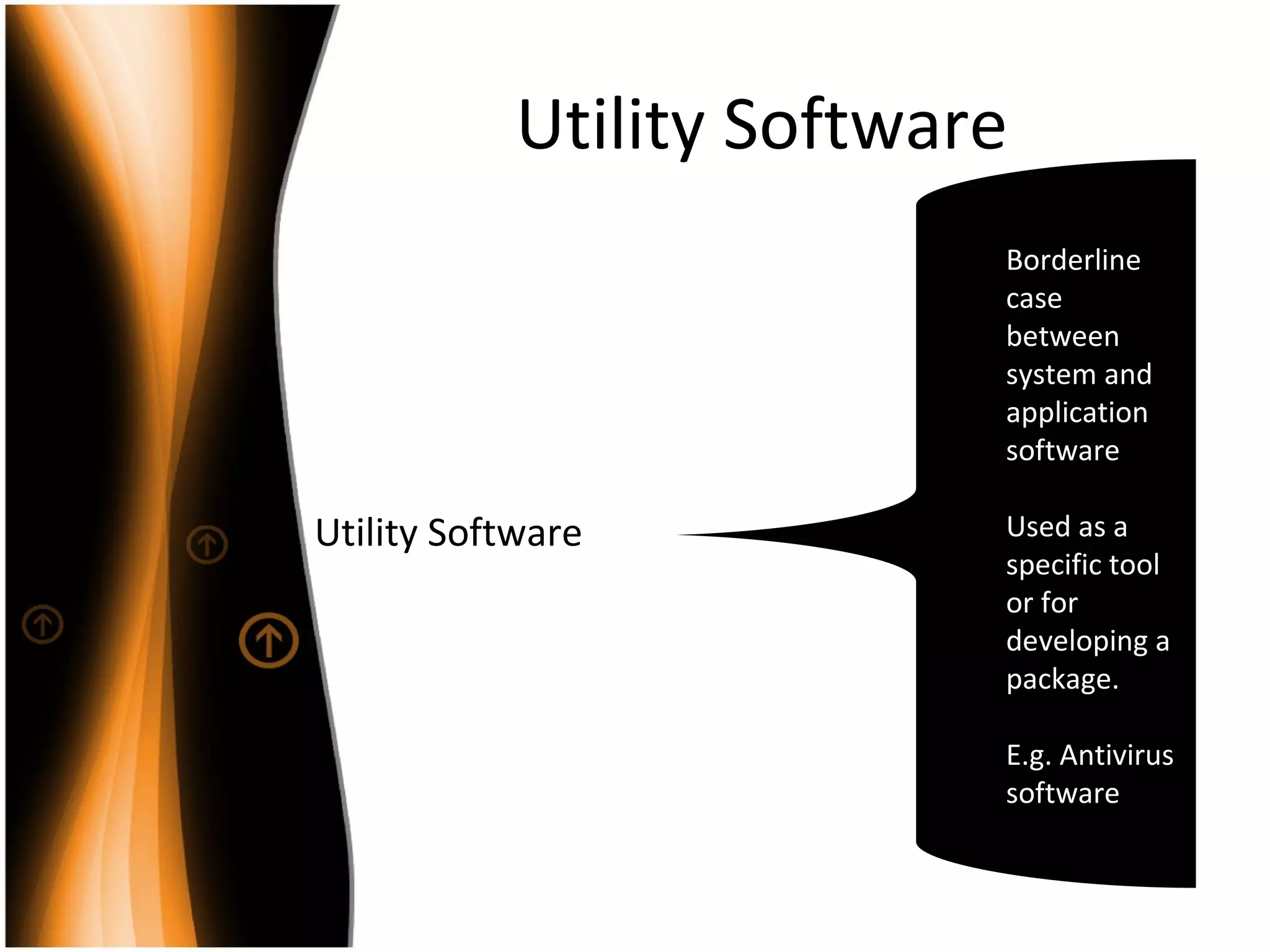 Utility Software
Utility Software
Borderline
case
between
system and
application
software
Used as a
specific tool
or for
developing a
package.
E.g. Antivirus
software
 